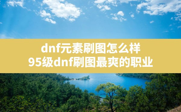 dnf元素刷图怎么样,95级dnf刷图最爽的职业 - 凌海手游网