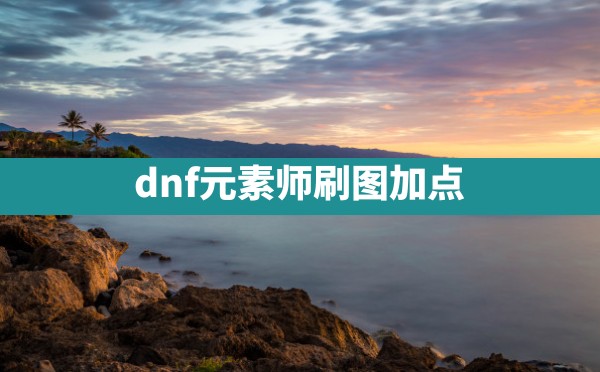 dnf元素师刷图加点 - 凌海手游网