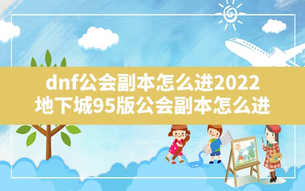 dnf公会副本怎么进2022(地下城95版公会副本怎么进) - 凌海手游网