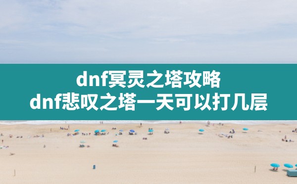 dnf冥灵之塔攻略,dnf悲叹之塔一天可以打几层 - 凌海手游网