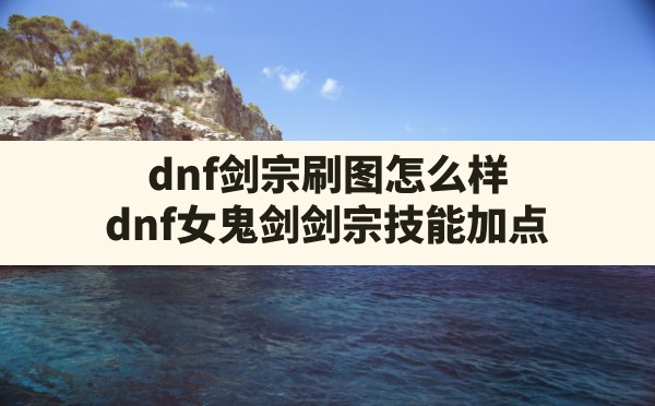 dnf剑宗刷图怎么样(dnf女鬼剑剑宗技能加点) - 凌海手游网