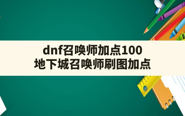 dnf召唤师加点100(地下城召唤师刷图加点) - 凌海手游网