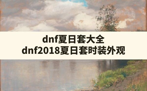 dnf夏日套大全(dnf2018夏日套时装外观) - 凌海手游网