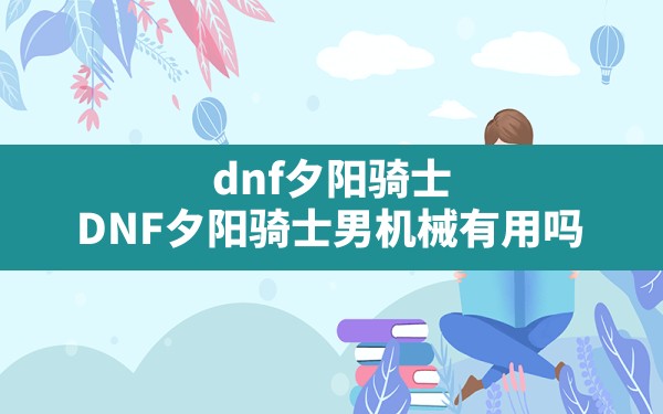 dnf夕阳骑士(DNF夕阳骑士男机械有用吗) - 凌海手游网