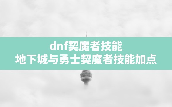 dnf契魔者技能,地下城与勇士契魔者技能加点 - 凌海手游网