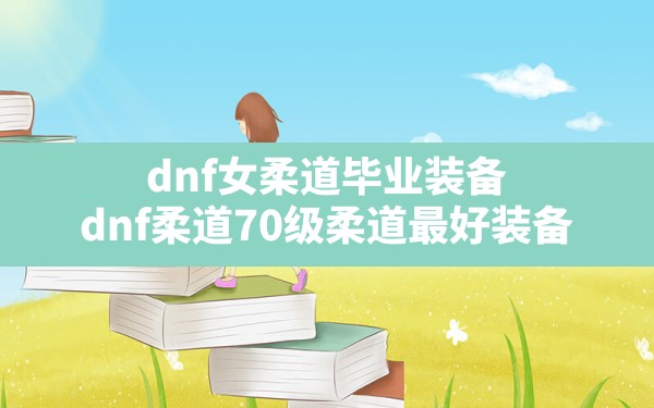 dnf女柔道毕业装备,dnf柔道70级柔道最好装备 - 凌海手游网