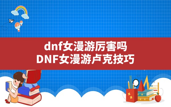 dnf女漫游厉害吗,DNF女漫游卢克技巧 - 凌海手游网