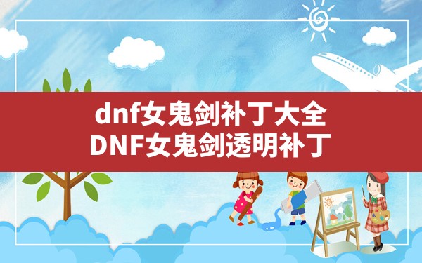 dnf女鬼剑补丁大全,DNF女鬼剑透明补丁 - 凌海手游网