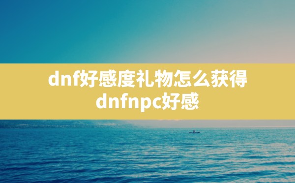 dnf好感度礼物怎么获得(dnfnpc好感度奖励列表2020) - 凌海手游网