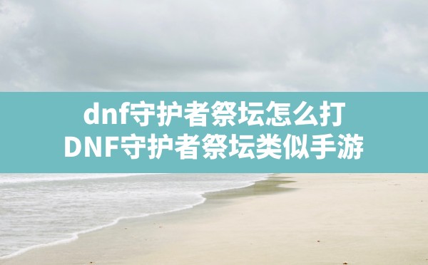 dnf守护者祭坛怎么打,DNF守护者祭坛类似手游 - 凌海手游网