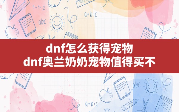 dnf怎么获得宠物,dnf奥兰奶奶宠物值得买不 - 凌海手游网