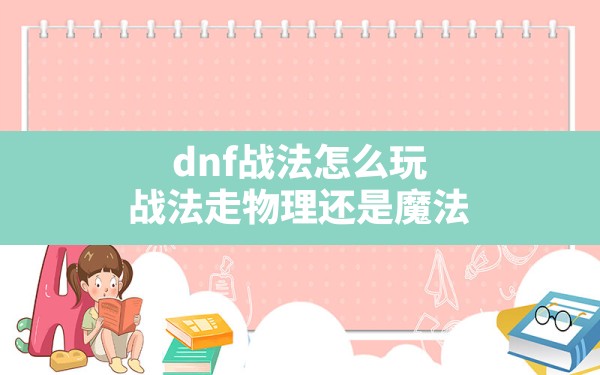 dnf战法怎么玩,战法走物理还是魔法 - 凌海手游网