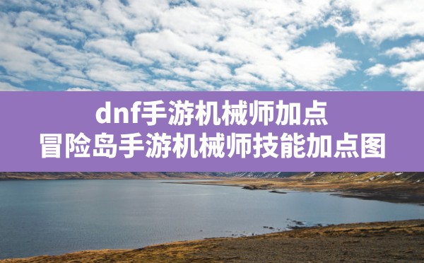 dnf手游机械师加点(冒险岛手游机械师技能加点图) - 凌海手游网