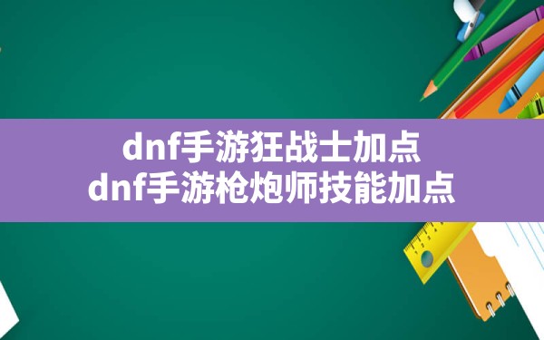 dnf手游狂战士加点,dnf手游枪炮师技能加点 - 凌海手游网