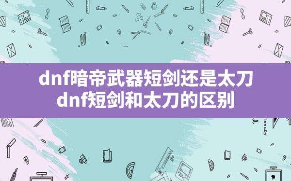 dnf暗帝武器短剑还是太刀,dnf短剑和太刀的区别 - 凌海手游网