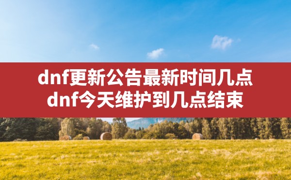 dnf更新公告最新时间几点,dnf今天维护到几点结束 - 凌海手游网