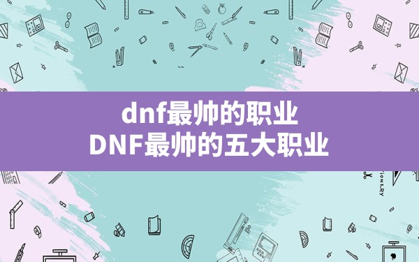 dnf最帅的职业(DNF最帅的五大职业) - 凌海手游网