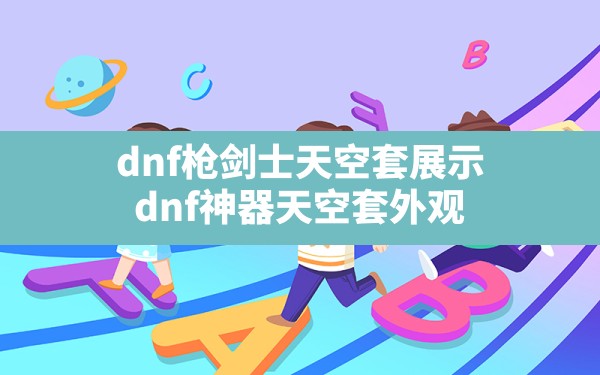 dnf枪剑士天空套展示(dnf神器天空套外观) - 凌海手游网