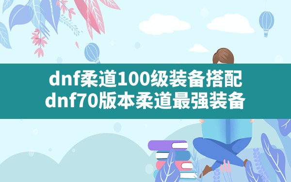 dnf柔道100级装备搭配,dnf70版本柔道最强装备 - 凌海手游网