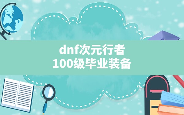 dnf次元行者100级毕业装备(DNF次元行者毕业武器) - 凌海手游网