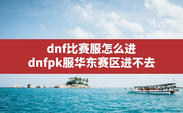 dnf比赛服怎么进,dnfpk服华东赛区进不去 - 凌海手游网