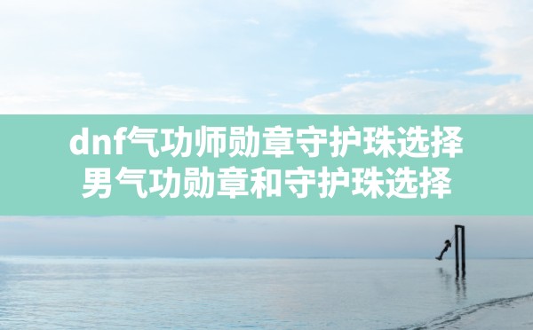 dnf气功师勋章守护珠选择,男气功勋章和守护珠选择 - 凌海手游网