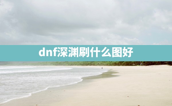 dnf深渊刷什么图好 - 凌海手游网