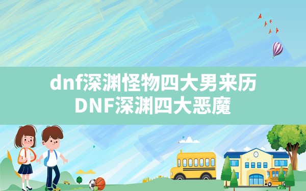 dnf深渊怪物四大男来历(DNF深渊四大恶魔) - 凌海手游网