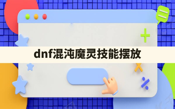 dnf混沌魔灵技能摆放 - 凌海手游网