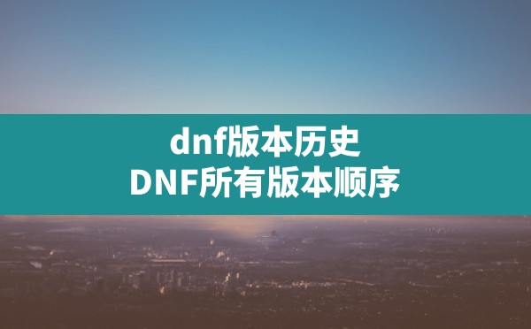 dnf版本历史,DNF所有版本顺序 - 凌海手游网