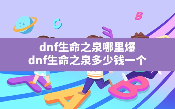 dnf生命之泉哪里爆(dnf生命之泉多少钱一个) - 凌海手游网