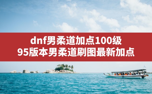 dnf男柔道加点100级(95版本男柔道刷图最新加点) - 凌海手游网