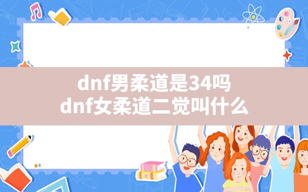 dnf男柔道是34吗,dnf女柔道二觉叫什么 - 凌海手游网