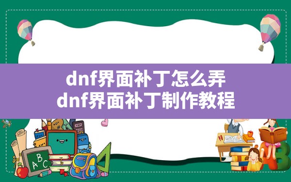 dnf界面补丁怎么弄(dnf界面补丁制作教程) - 凌海手游网