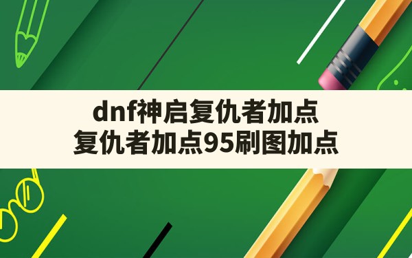 dnf神启复仇者加点,复仇者加点95刷图加点 - 凌海手游网