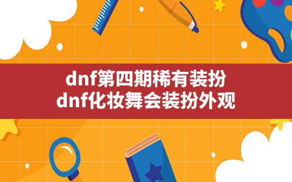 dnf第四期稀有装扮(dnf化妆舞会装扮外观) - 凌海手游网