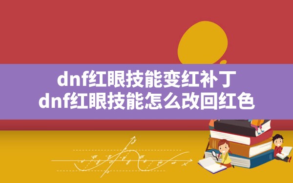 dnf红眼技能变红补丁(dnf红眼技能怎么改回红色) - 凌海手游网