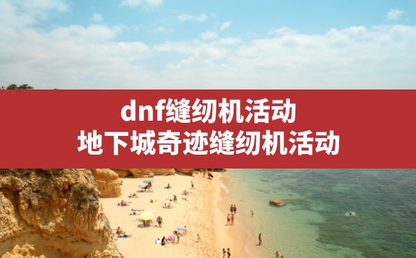 dnf缝纫机活动(地下城奇迹缝纫机活动) - 凌海手游网