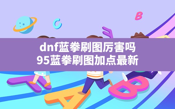 dnf蓝拳刷图厉害吗,95蓝拳刷图加点最新 - 凌海手游网