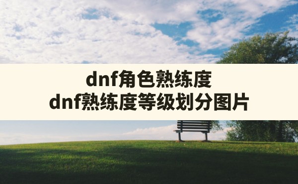 dnf角色熟练度(dnf熟练度等级划分图片) - 凌海手游网