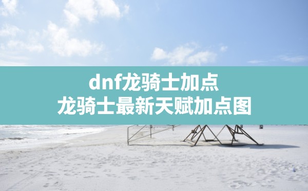 dnf龙骑士加点,龙骑士最新天赋加点图 - 凌海手游网