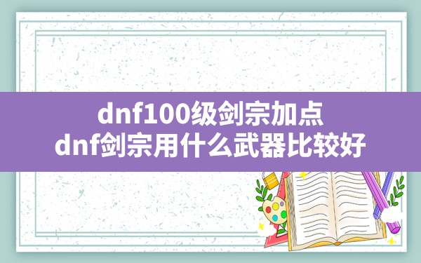 dnf100级剑宗加点,dnf剑宗用什么武器比较好 - 凌海手游网