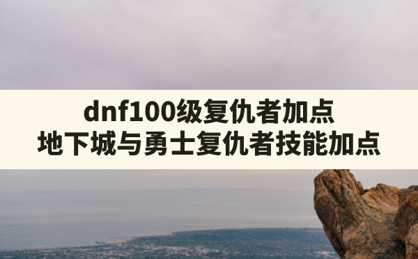 dnf100级复仇者加点,地下城与勇士复仇者技能加点 - 凌海手游网