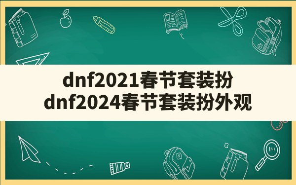 dnf2021春节套装扮(dnf2024春节套装扮外观) - 凌海手游网