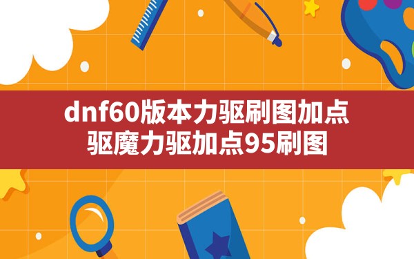 dnf60版本力驱刷图加点(驱魔力驱加点95刷图) - 凌海手游网