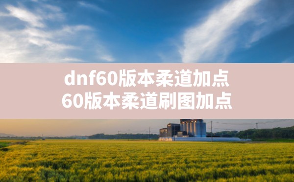 dnf60版本柔道加点(60版本柔道刷图加点) - 凌海手游网