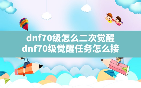 dnf70级怎么二次觉醒(dnf70级觉醒任务怎么接) - 凌海手游网