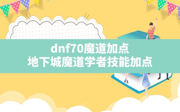 dnf70魔道加点(地下城魔道学者技能加点) - 凌海手游网