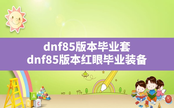 dnf85版本毕业套(dnf85版本红眼毕业装备) - 凌海手游网