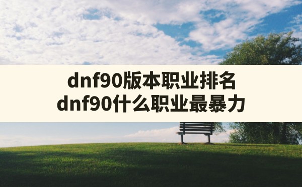 dnf90版本职业排名(dnf90什么职业最暴力) - 凌海手游网